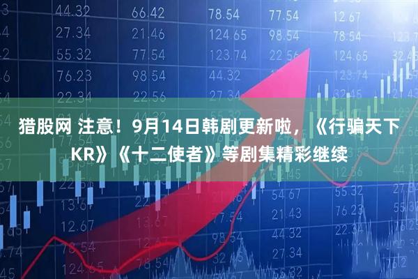 猎股网 注意！9月14日韩剧更新啦，《行骗天下KR》《十二使者》等剧集精彩继续