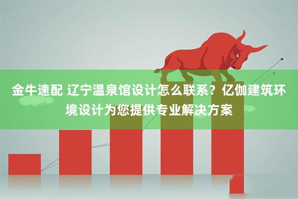 金牛速配 辽宁温泉馆设计怎么联系？亿伽建筑环境设计为您提供专业解决方案