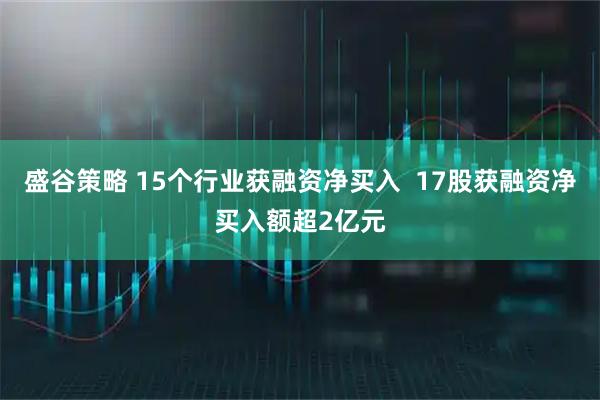 盛谷策略 15个行业获融资净买入  17股获融资净买入额超2亿元