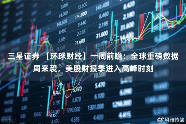 三星证券 【环球财经】一周前瞻：全球重磅数据周来袭，美股财报季进入高峰时刻