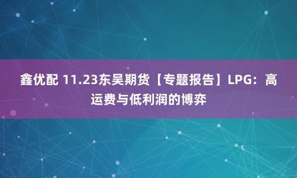 鑫优配 11.23东吴期货【专题报告】LPG：高运费与低利润的博弈