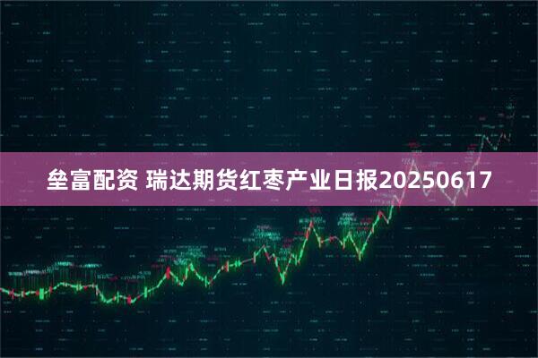 垒富配资 瑞达期货红枣产业日报20250617