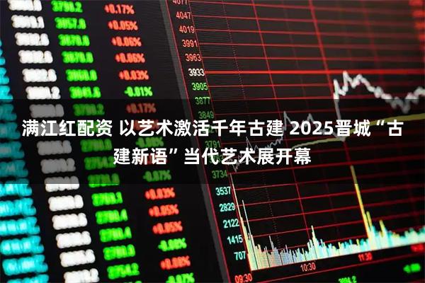 满江红配资 以艺术激活千年古建 2025晋城“古建新语”当代艺术展开幕