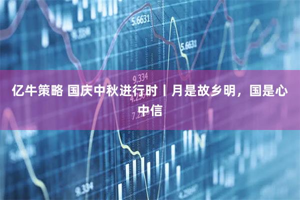 亿牛策略 国庆中秋进行时丨月是故乡明，国是心中信