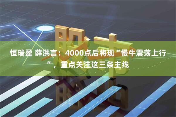 恒瑞盈 薛洪言：4000点后将现“慢牛震荡上行”，重点关注这三条主线