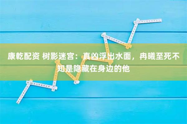 康乾配资 树影迷宫：真凶浮出水面，冉曦至死不知是隐藏在身边的他