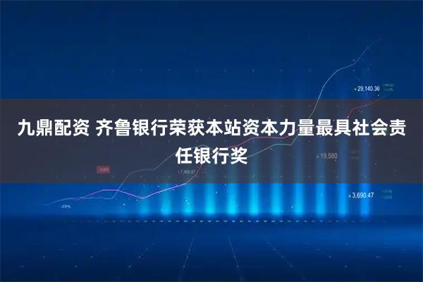 九鼎配资 齐鲁银行荣获本站资本力量最具社会责任银行奖