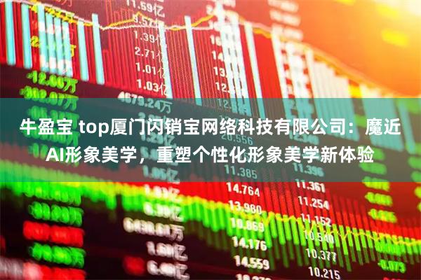 牛盈宝 top厦门闪销宝网络科技有限公司：魔近AI形象美学，重塑个性化形象美学新体验