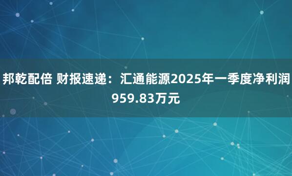 邦乾配倍 财报速递：汇通能源2025年一季度净利润959.83万元
