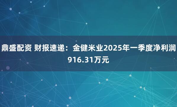 鼎盛配资 财报速递：金健米业2025年一季度净利润916.31万元