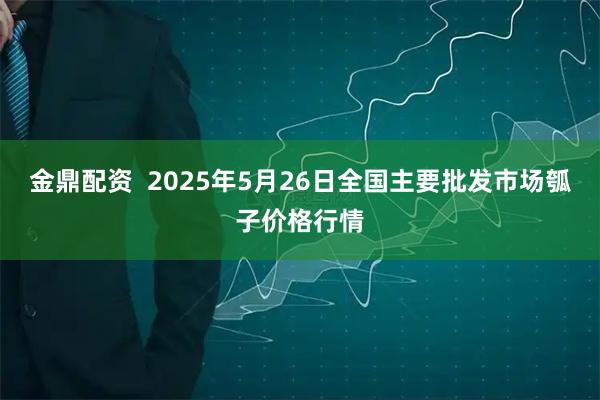 金鼎配资  2025年5月26日全国主要批发市场瓠子价格行情