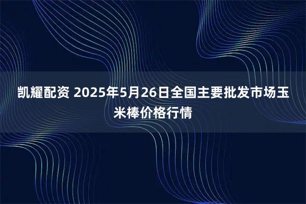 凯耀配资 2025年5月26日全国主要批发市场玉米棒价格行情