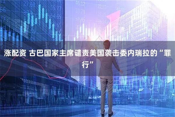 涨配资 古巴国家主席谴责美国袭击委内瑞拉的“罪行”