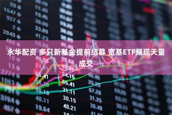 永华配资 多只新基金提前结募 宽基ETF频现天量成交