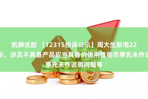 凯狮优配 【12315投诉公示】周大生新增22件投诉公示，涉及不具备产品应当具备的使用性能而事先未作说明问题等