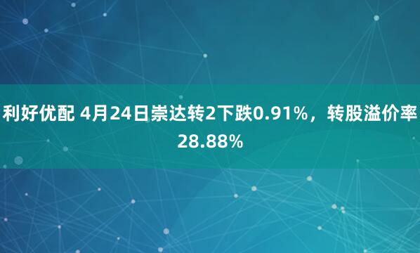 利好优配 4月24日崇达转2下跌0.91%，转股溢价率28.88%
