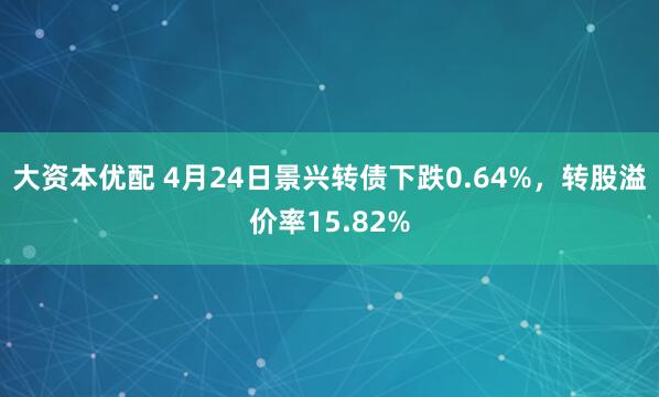 大资本优配 4月24日景兴转债下跌0.64%，转股溢价率15.82%