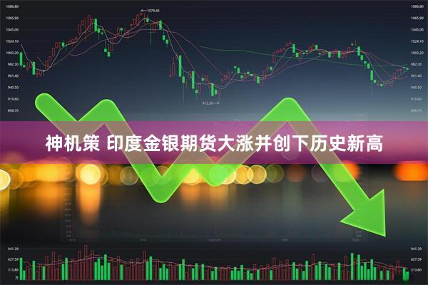 神机策 印度金银期货大涨并创下历史新高