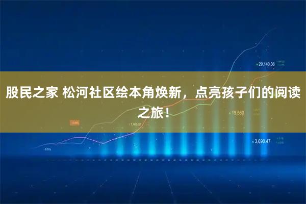 股民之家 松河社区绘本角焕新，点亮孩子们的阅读之旅！