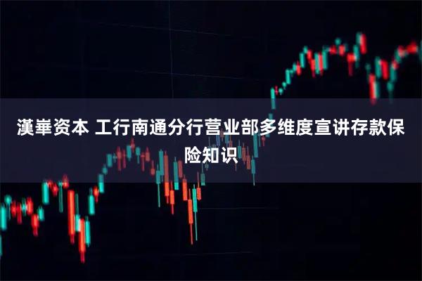 漢崋资本 工行南通分行营业部多维度宣讲存款保险知识