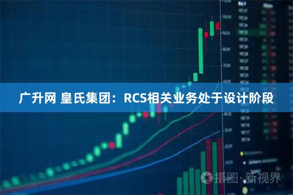 广升网 皇氏集团：RCS相关业务处于设计阶段