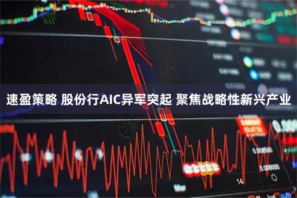 速盈策略 股份行AIC异军突起 聚焦战略性新兴产业